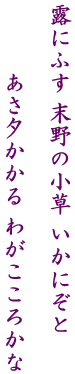 露にふす 末野の小草 いかにぞと  　　　あさ夕かかる わがこころかな